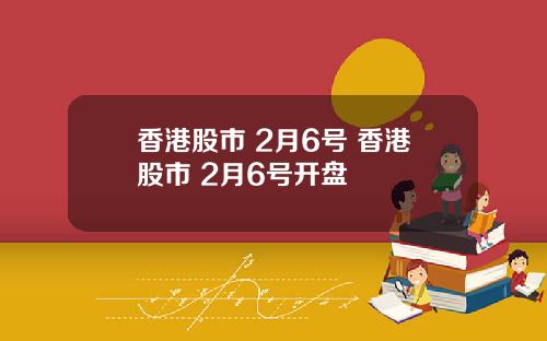 香港股市 2月6号 香港股市 2月6号开盘