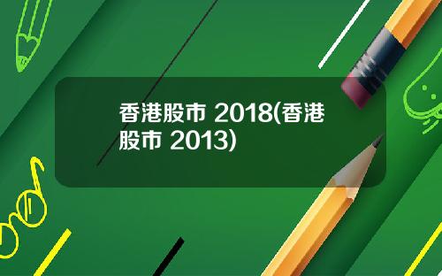 香港股市 2018(香港股市 2013)