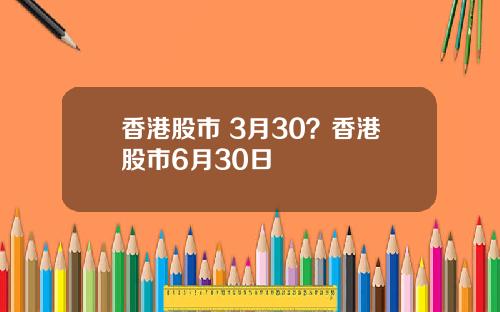 香港股市 3月30？香港股市6月30日