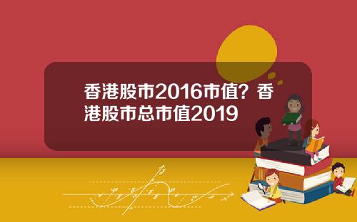 香港股市2016市值？香港股市总市值2019