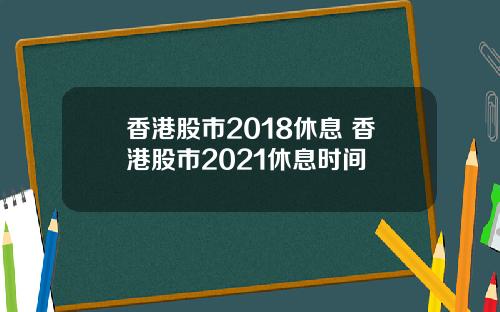 香港股市2018休息 香港股市2021休息时间