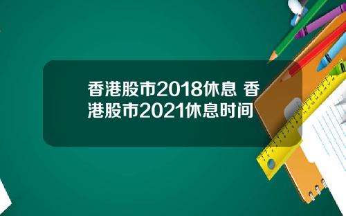 香港股市2018休息 香港股市2021休息时间