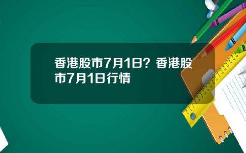 香港股市7月1日？香港股市7月1日行情