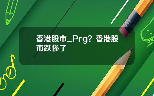 香港股市_Prg？香港股市跌惨了