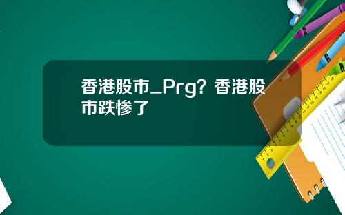 香港股市_Prg？香港股市跌惨了