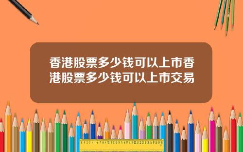 香港股票多少钱可以上市香港股票多少钱可以上市交易