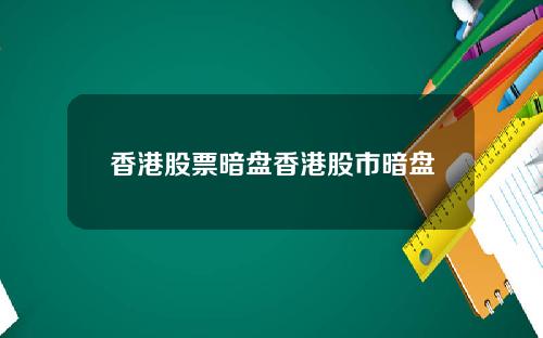 香港股票暗盘香港股市暗盘