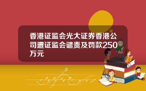 香港证监会光大证券香港公司遭证监会谴责及罚款250万元