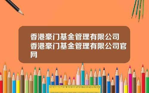 香港豪门基金管理有限公司香港豪门基金管理有限公司官网