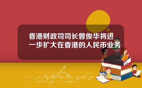 香港财政司司长曾俊华将进一步扩大在香港的人民币业务