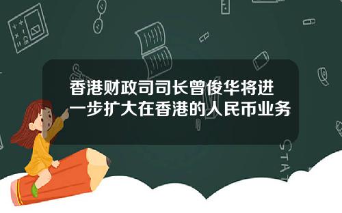 香港财政司司长曾俊华将进一步扩大在香港的人民币业务
