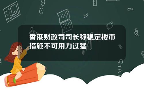 香港财政司司长称稳定楼市措施不可用力过猛