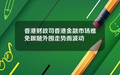 香港财政司香港金融市场难免跟随外围走势而波动