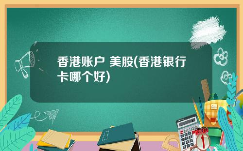 香港账户 美股(香港银行卡哪个好)