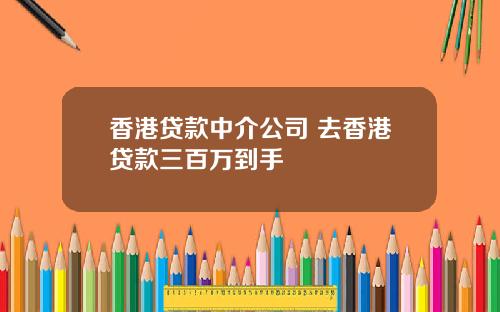 香港贷款中介公司 去香港贷款三百万到手