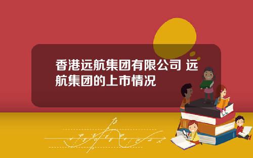 香港远航集团有限公司 远航集团的上市情况