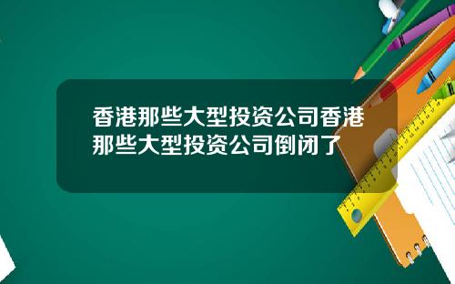 香港那些大型投资公司香港那些大型投资公司倒闭了