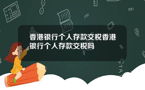 香港银行个人存款交税香港银行个人存款交税吗