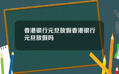 香港银行元旦放假香港银行元旦放假吗