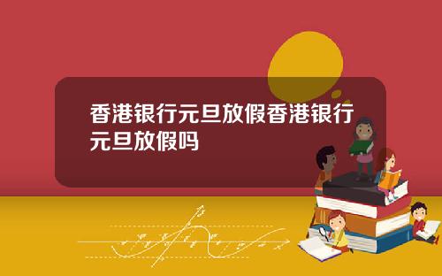 香港银行元旦放假香港银行元旦放假吗