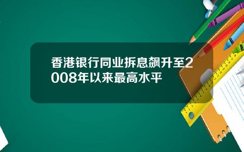 香港银行同业拆息飙升至2008年以来最高水平