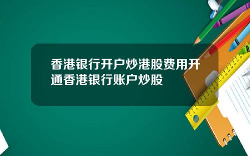 香港银行开户炒港股费用开通香港银行账户炒股