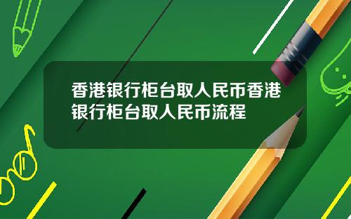 香港银行柜台取人民币香港银行柜台取人民币流程