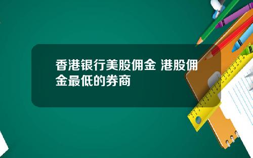 香港银行美股佣金 港股佣金最低的券商
