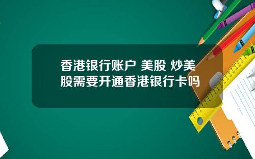 香港银行账户 美股 炒美股需要开通香港银行卡吗