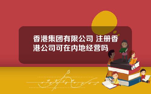 香港集团有限公司 注册香港公司可在内地经营吗