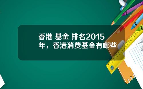 香港 基金 排名2015年，香港消费基金有哪些