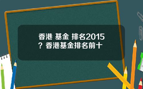 香港 基金 排名2015？香港基金排名前十