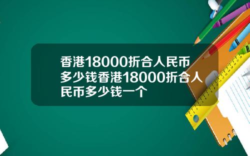 香港18000折合人民币多少钱香港18000折合人民币多少钱一个