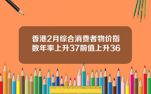 香港2月综合消费者物价指数年率上升37前值上升36