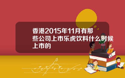 香港2015年11月有那些公司上市乐虎饮料什么时候上市的