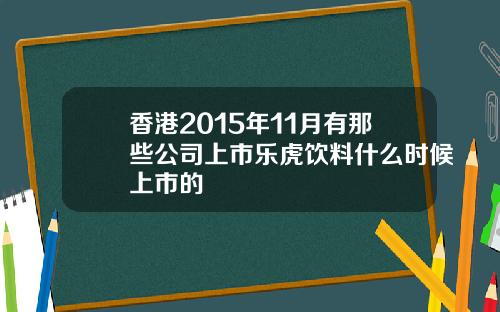 香港2015年11月有那些公司上市乐虎饮料什么时候上市的