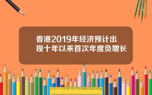香港2019年经济预计出现十年以来首次年度负增长
