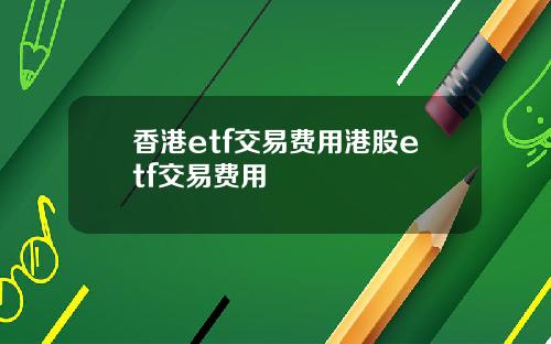 香港etf交易费用港股etf交易费用