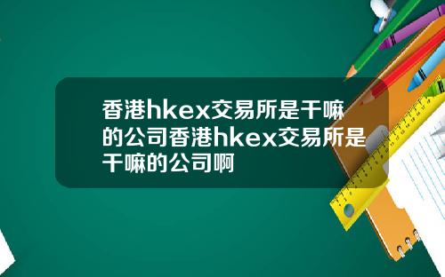 香港hkex交易所是干嘛的公司香港hkex交易所是干嘛的公司啊