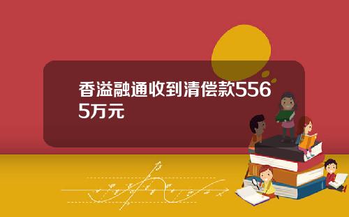 香溢融通收到清偿款5565万元