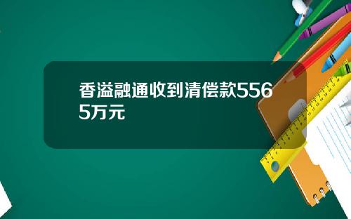 香溢融通收到清偿款5565万元