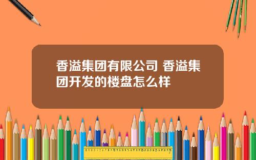 香溢集团有限公司 香溢集团开发的楼盘怎么样