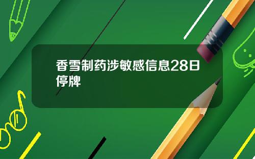 香雪制药涉敏感信息28日停牌