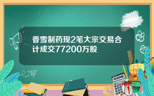 香雪制药现2笔大宗交易合计成交77200万股