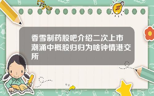 香雪制药股吧介绍二次上市潮涌中概股归归为啥钟情港交所