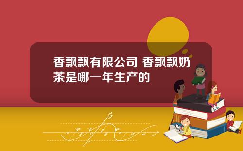 香飘飘有限公司 香飘飘奶茶是哪一年生产的