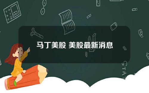 马丁美股 美股最新消息