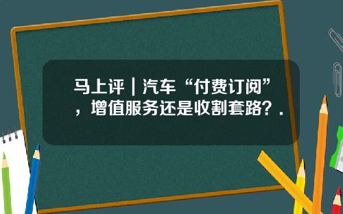 马上评｜汽车“付费订阅”，增值服务还是收割套路？.