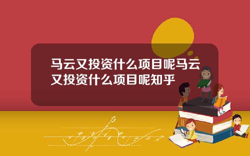 马云又投资什么项目呢马云又投资什么项目呢知乎