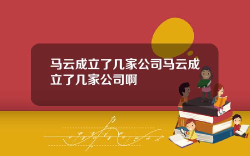 马云成立了几家公司马云成立了几家公司啊